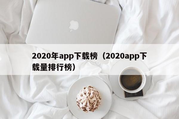 2020年app下载榜（2020app下载量排行榜）