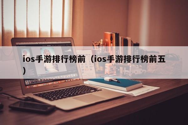 ios手游排行榜前（ios手游排行榜前五）