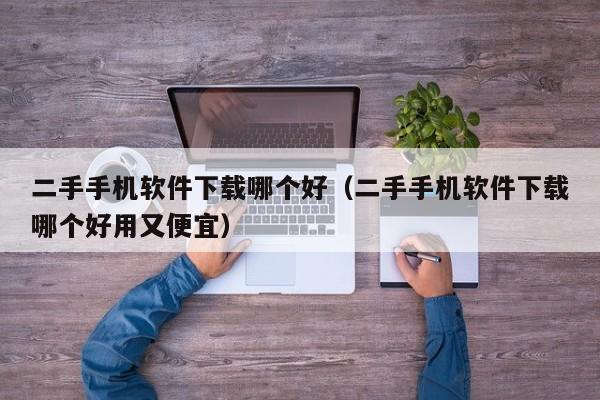 二手手机软件下载哪个好(二手手机软件下载哪个好用又便宜)