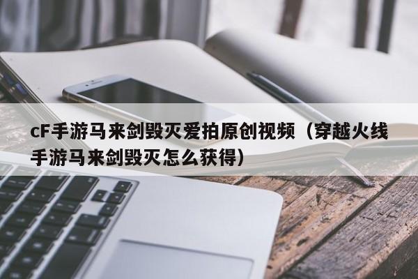 cF手游马来剑毁灭爱拍原创视频（穿越火线手游马来剑毁灭怎么获得）
