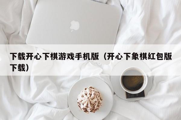 下载开心下棋游戏手机版（开心下象棋红包版下载）