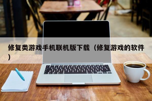 修复类游戏手机联机版下载（修复游戏的软件）