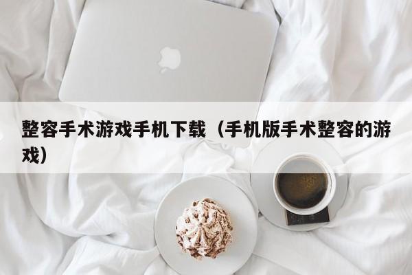 整容手术游戏手机下载（手机版手术整容的游戏）