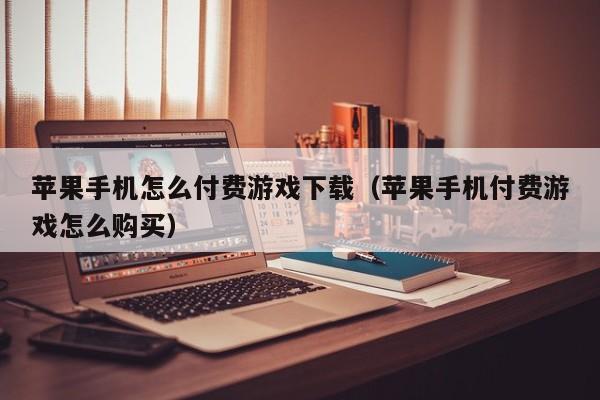 苹果手机怎么付费游戏下载(苹果手机付费游戏怎么购买)
