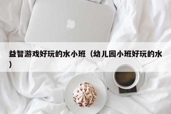 益智游戏好玩的水小班（幼儿园小班好玩的水）
