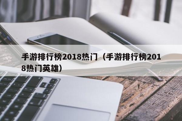 手游排行榜2018热门（手游排行榜2018热门英雄）