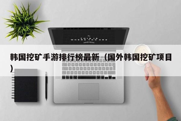 韩国挖矿手游排行榜最新（国外韩国挖矿项目）