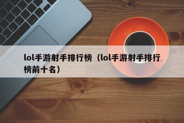 lol手游射手排行榜（lol手游射手排行榜前十名）