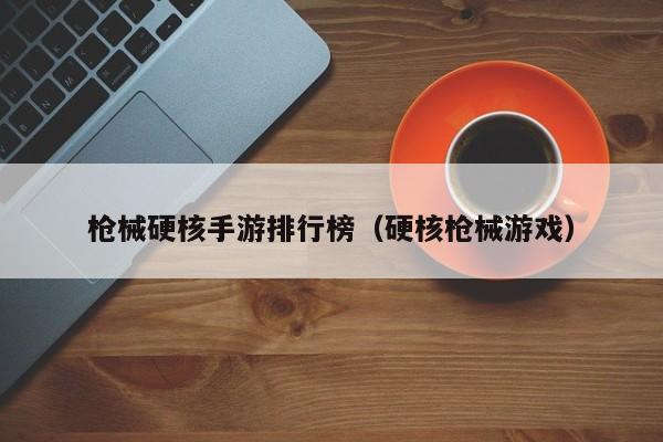 枪械硬核手游排行榜（硬核枪械游戏）