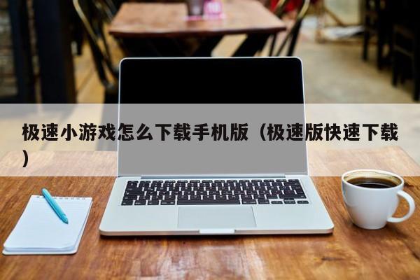 极速小游戏怎么下载手机版（极速版快速下载）