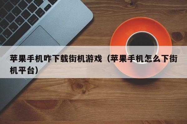 苹果手机咋下载街机游戏(苹果手机怎么下街机平台)