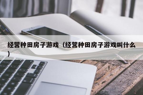 经营种田房子游戏（经营种田房子游戏叫什么）