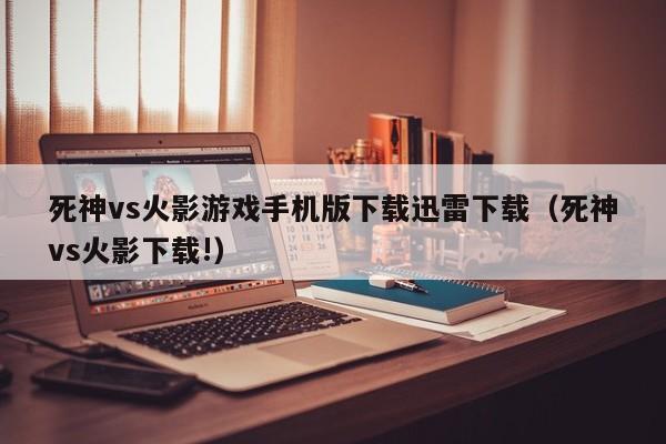 死神vs火影游戏手机版下载迅雷下载（死神vs火影下载!）