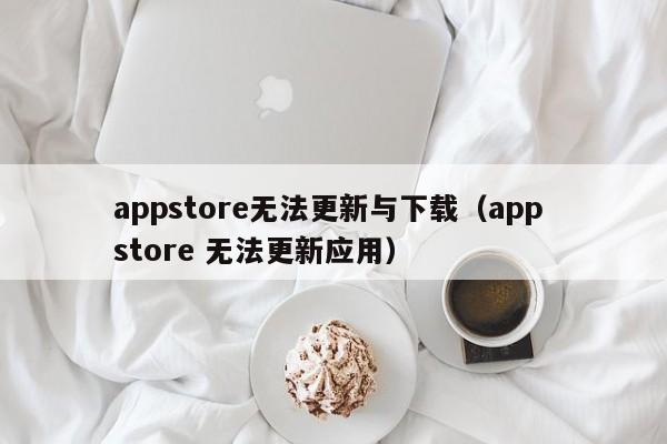 appstore无法更新与下载（app store 无法更新应用）