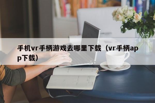 手机vr手柄游戏去哪里下载（vr手柄app下载）