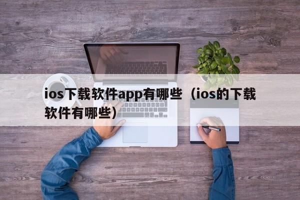 ios下载软件app有哪些(ios的下载软件有哪些)