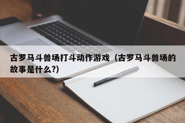 古罗马斗兽场打斗动作游戏（古罗马斗兽场的故事是什么?）