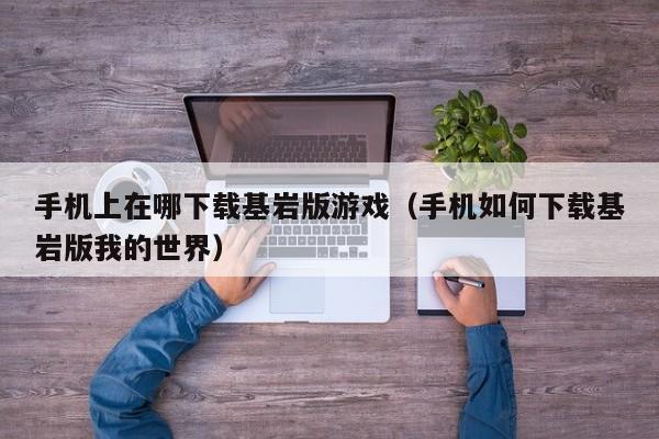 手机上在哪下载基岩版游戏（手机如何下载基岩版我的世界）