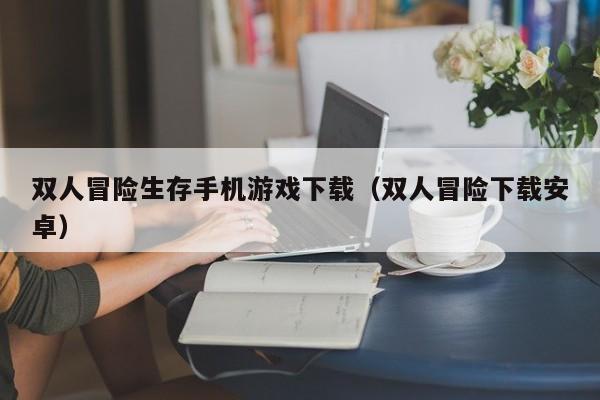 双人冒险生存手机游戏下载（双人冒险下载安卓）