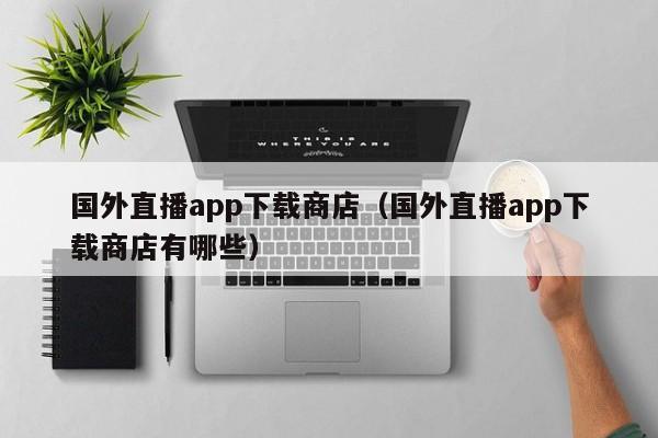 国外直播app下载商店（国外直播app下载商店有哪些）