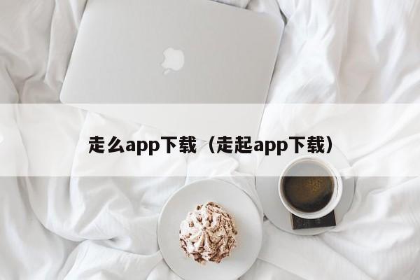 走么app下载（走起app下载）