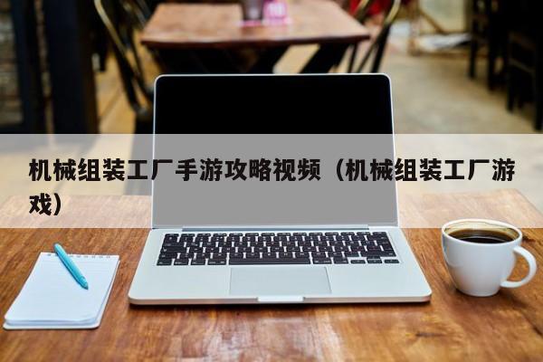 机械组装工厂手游攻略视频（机械组装工厂游戏）