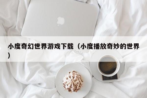 小度奇幻世界游戏下载（小度播放奇妙的世界）