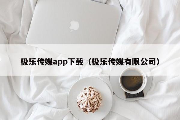 极乐传媒app下载（极乐传媒有限公司）