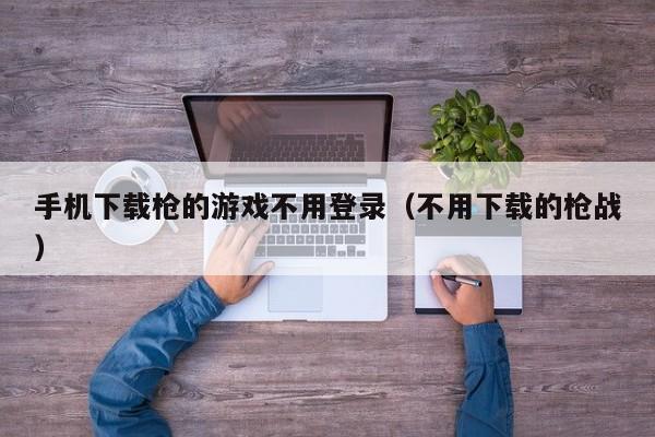 手机下载枪的游戏不用登录（不用下载的枪战）