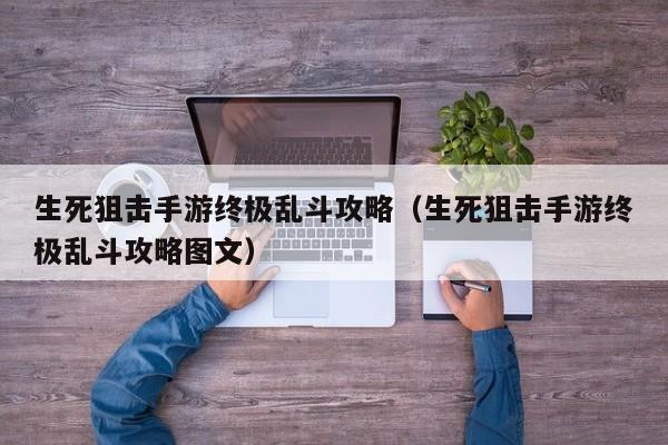 生死狙击手游终极乱斗攻略(生死狙击手游终极乱斗攻略图文)
