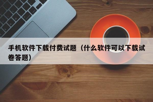 手机软件下载付费试题(什么软件可以下载试卷答题)
