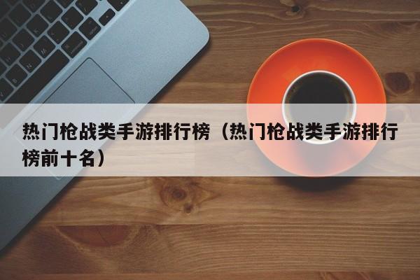 热门枪战类手游排行榜（热门枪战类手游排行榜前十名）