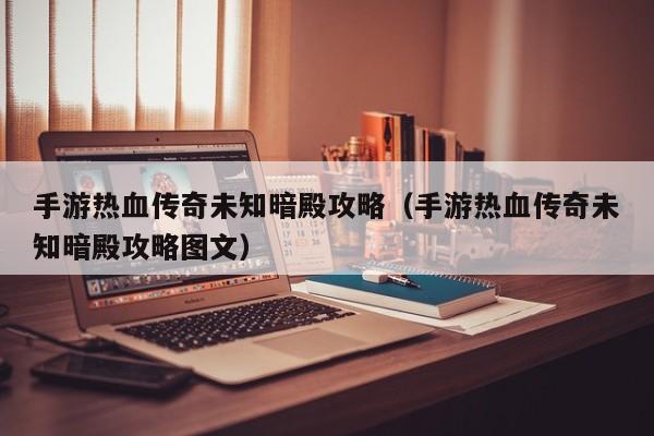 手游热血传奇未知暗殿攻略（手游热血传奇未知暗殿攻略图文）