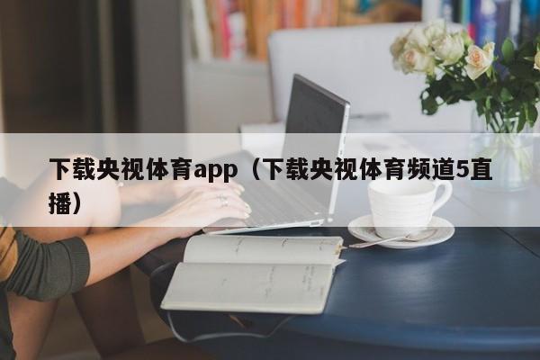 下载央视体育app(下载央视体育频道5直播)