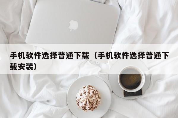 手机软件选择普通下载(手机软件选择普通下载安装)