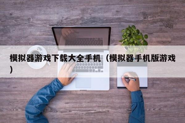 模拟器游戏下载大全手机（模拟器手机版游戏）