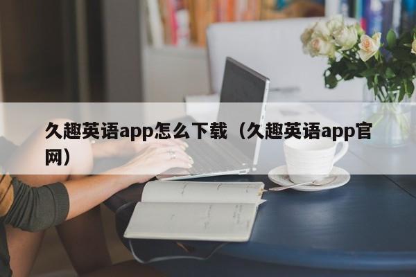 久趣英语app怎么下载（久趣英语app官网）