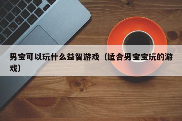 男宝可以玩什么益智游戏（适合男宝宝玩的游戏）