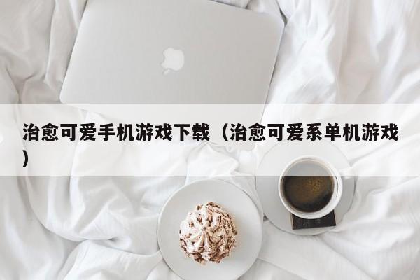 治愈可爱手机游戏下载（治愈可爱系单机游戏）