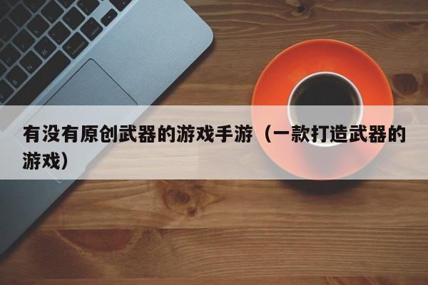 有没有原创武器的游戏手游（一款打造武器的游戏）