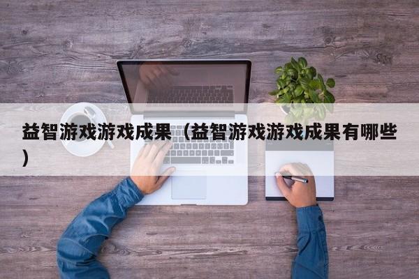 益智游戏游戏成果（益智游戏游戏成果有哪些）