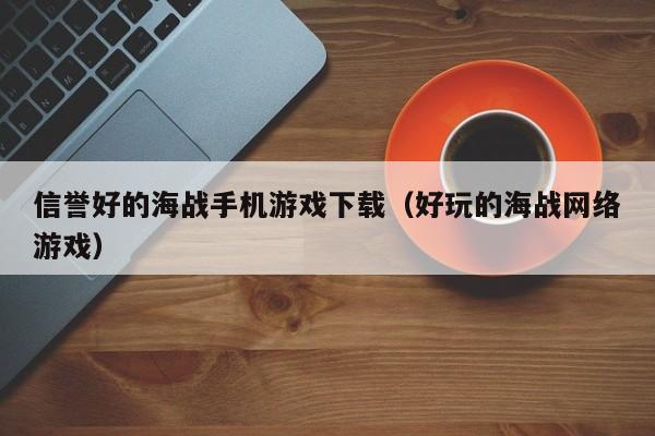 信誉好的海战手机游戏下载(好玩的海战网络游戏)