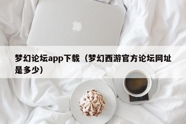 梦幻论坛app下载(梦幻西游官方论坛网址是多少)