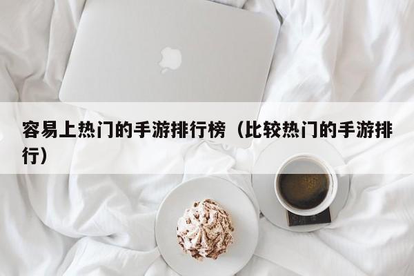 容易上热门的手游排行榜（比较热门的手游排行）
