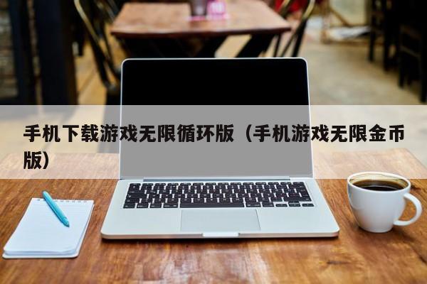 手机下载游戏无限循环版(手机游戏无限金币版)