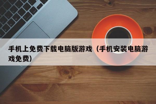 手机上免费下载电脑版游戏（手机安装电脑游戏免费）