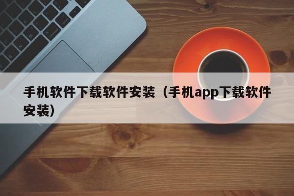 手机软件下载软件安装(手机app下载软件安装)