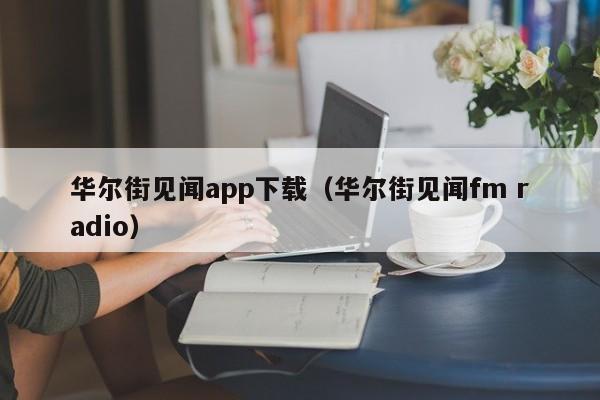 华尔街见闻app下载(华尔街见闻fm radio)