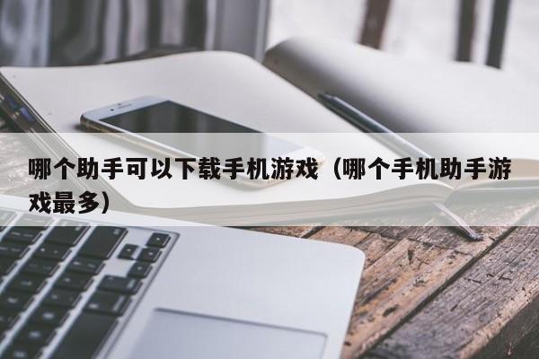哪个助手可以下载手机游戏（哪个手机助手游戏最多）