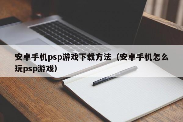 安卓手机psp游戏下载方法（安卓手机怎么玩psp游戏）